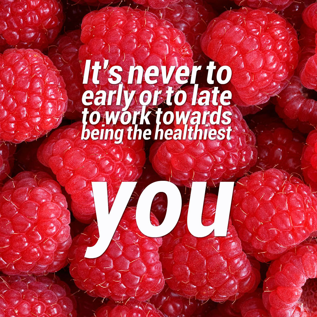it's never to early or to late to work towards being the healthiest you